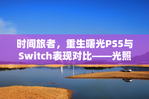 时间旅者，重生曙光PS5与Switch表现对比——光照与细节阉割问题探讨