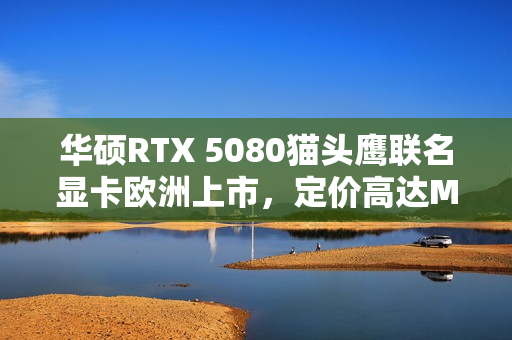 华硕RTX 5080猫头鹰联名显卡欧洲上市，定价高达MSRP的1699欧元，性能强悍超越预期