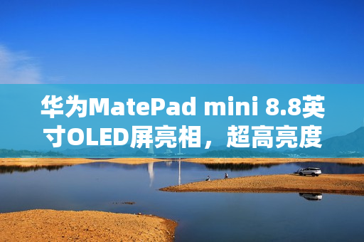 华为MatePad mini 8.8英寸OLED屏亮相，超高亮度惊艳登场