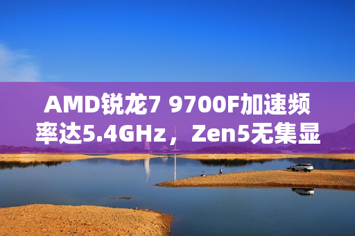 AMD锐龙7 9700F加速频率达5.4GHz，Zen5无集显蓄势待发，性能略低于竞品9700X