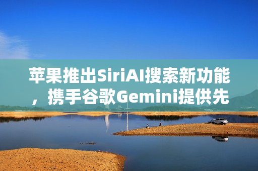 苹果推出SiriAI搜索新功能，携手谷歌Gemini提供先进AI技术支持
