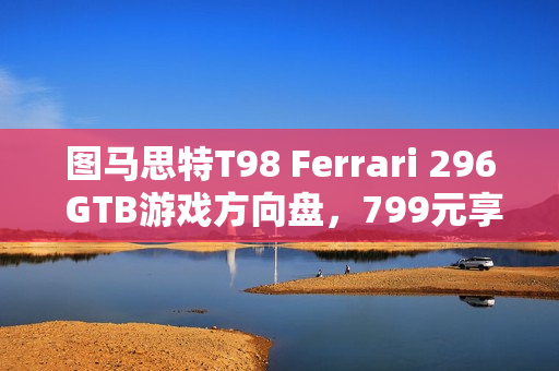 图马思特T98 Ferrari 296 GTB游戏方向盘，799元享受法拉利驾驶体验！