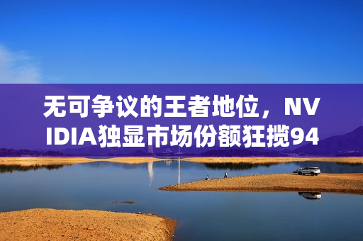 无可争议的王者地位,NVIDIA独显市场份额狂揽94% 无可争议的王者地位,NVIDIA独显市场份额狂揽94%