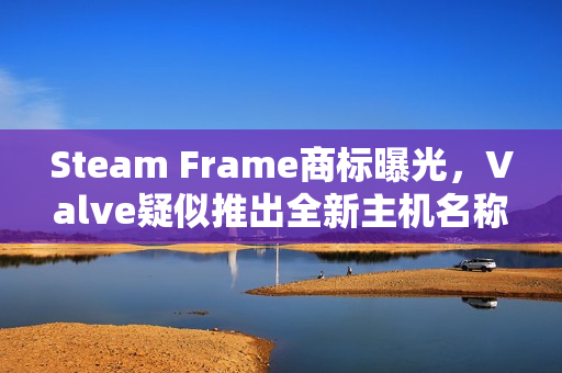 Steam Frame商标曝光，Valve疑似推出全新主机名称揭秘