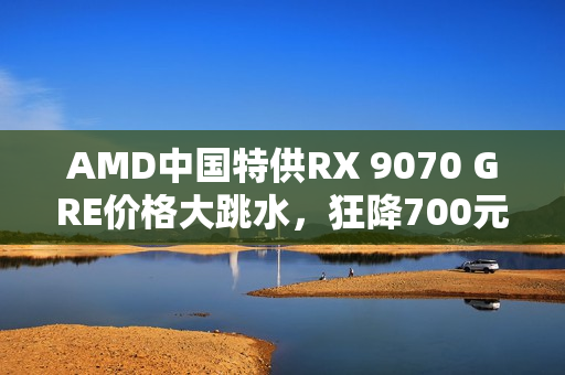 AMD中国特供RX 9070 GRE价格大跳水,狂降700元无人问津 AMD中国特供RX 9070 GRE价格大跳水,狂降700元无人问津