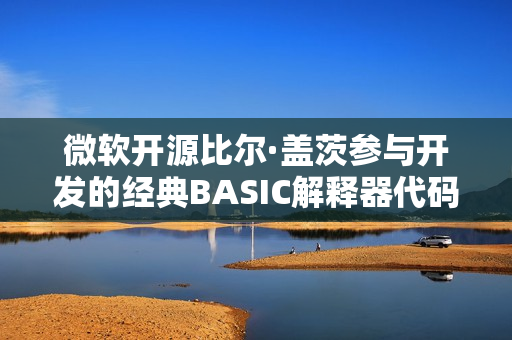 微软开源比尔·盖茨参与开发的经典BASIC解释器代码，重温历史篇章