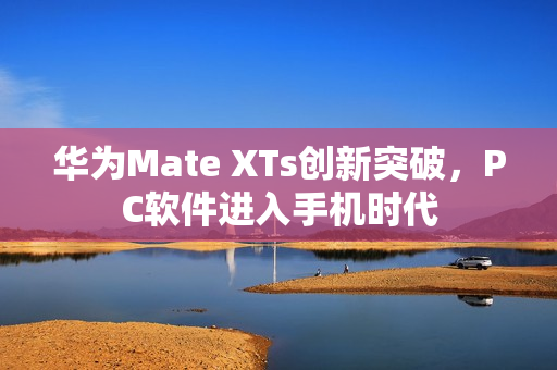 华为Mate XTs创新突破，PC软件进入手机时代