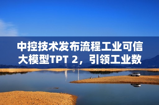 中控技术发布流程工业可信大模型TPT 2，引领工业数字化转型新篇章