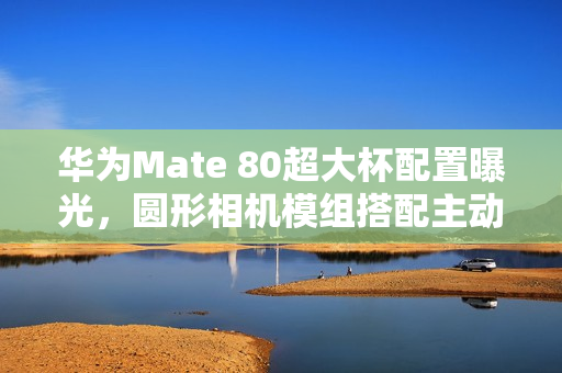 华为Mate 80超大杯配置曝光，圆形相机模组搭配主动散热技术亮相！