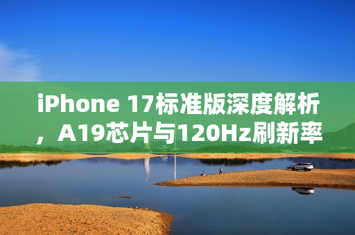 iPhone 17标准版深度解析，A19芯片与120Hz刷新率新体验