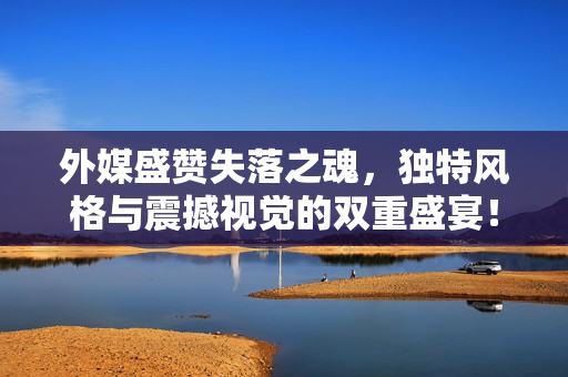 外媒盛赞失落之魂，独特风格与震撼视觉的双重盛宴！