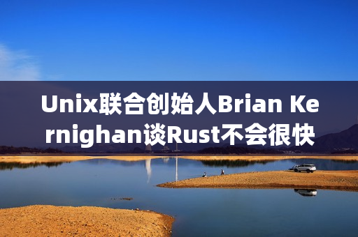Unix联合创始人Brian Kernighan谈Rust不会很快取代C Unix联合创始人Brian Kernighan谈Rust不会很快取代C
