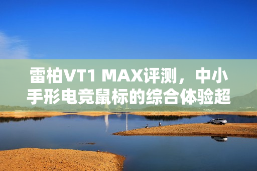 雷柏VT1 MAX评测，中小手形电竞鼠标的综合体验超越想象
