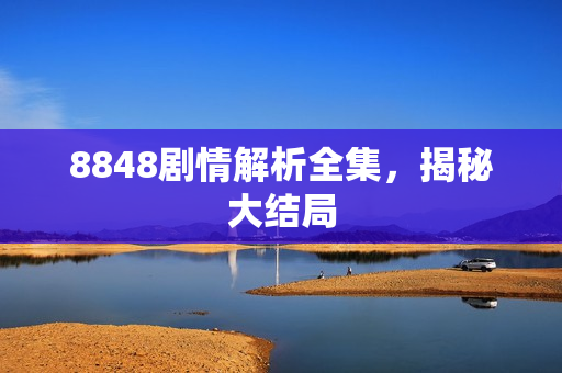 8848剧情解析全集,揭秘大结局 8848剧情解析全集,揭秘大结局