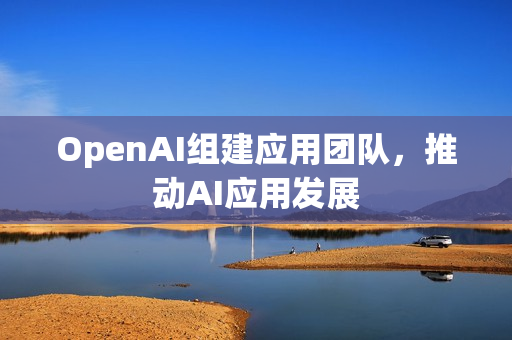OpenAI组建应用团队，推动AI应用发展