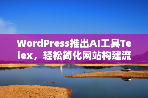 WordPress推出AI工具Telex，轻松简化网站构建流程
