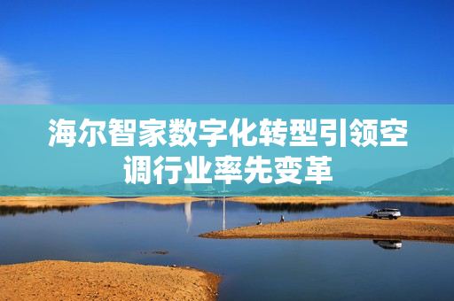 海尔智家数字化转型引领空调行业率先变革 海尔智家数字化转型引领空调行业率先变革