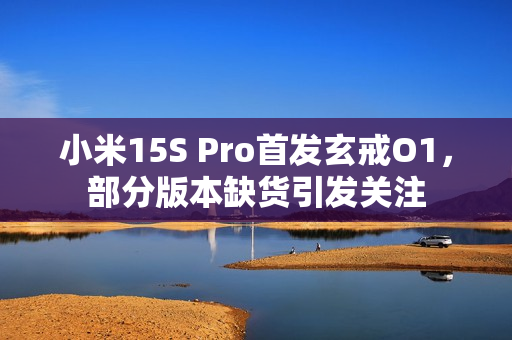 小米15S Pro首发玄戒O1，部分版本缺货引发关注