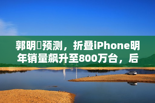 郭明錤预测,折叠iPhone明年销量飙升至800万台,后年预计达2500万台 郭明錤预测,折叠iPhone明年销量飙升至800万台,后年预计达2500万台