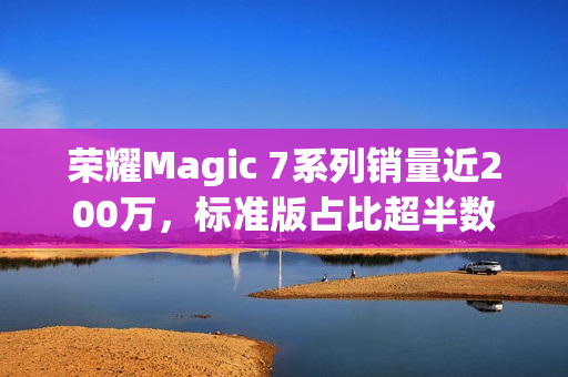 荣耀Magic 7系列销量近200万,标准版占比超半数 荣耀Magic 7系列销量近200万,标准版占比超半数
