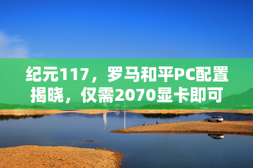 纪元117，罗马和平PC配置揭晓，仅需2070显卡即可畅玩！
