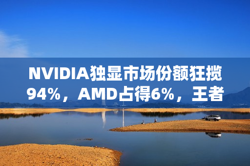 NVIDIA独显市场份额狂揽94%，AMD占得6%，王者地位无可争议！