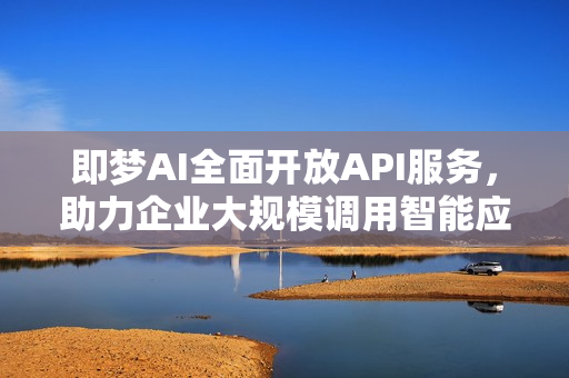 即梦AI全面开放API服务,助力企业大规模调用智能应用 即梦AI全面开放API服务,助力企业大规模调用智能应用