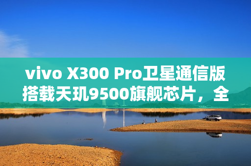 vivo X300 Pro卫星通信版搭载天玑9500旗舰芯片，全新通信体验重磅来袭