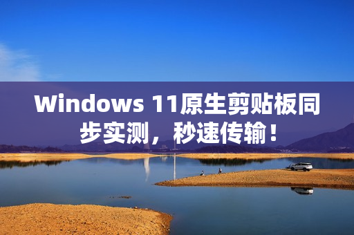 Windows 11原生剪贴板同步实测，秒速传输！