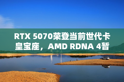 RTX 5070荣登当前世代卡皇宝座,AMD RDNA 4暂未上榜 RTX 5070荣登当前世代卡皇宝座,AMD RDNA 4暂未上榜