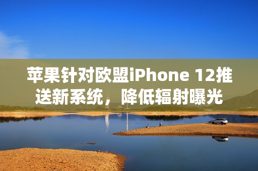 苹果针对欧盟iPhone 12推送新系统，降低辐射曝光