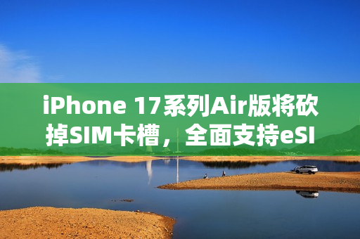 iPhone 17系列Air版将砍掉SIM卡槽，全面支持eSIM技术