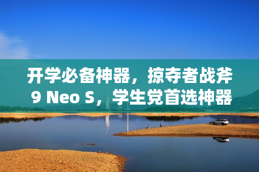 开学必备神器,掠夺者战斧 9 Neo S,学生党首选神器! 开学必备神器,掠夺者战斧 9 Neo S,学生党首选神器!