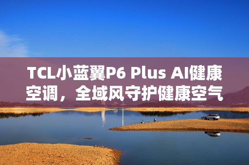 TCL小蓝翼P6 Plus AI健康空调,全域风守护健康空气,无死角呵护您的呼吸环境 TCL小蓝翼P6 Plus AI健康空调,全域风守护健康空气,无死角呵护您的呼吸环境
