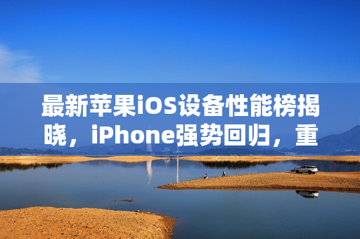 最新苹果iOS设备性能榜揭晓,iPhone强势回归,重返前十榜单 最新苹果iOS设备性能榜揭晓,iPhone强势回归,重返前十榜单