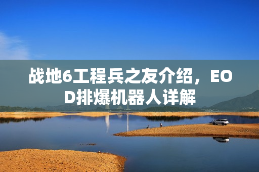 战地6工程兵之友介绍,EOD排爆机器人详解 战地6工程兵之友介绍,EOD排爆机器人详解