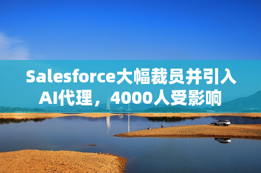 Salesforce大幅裁员并引入AI代理,4000人受影响 Salesforce大幅裁员并引入AI代理,4000人受影响