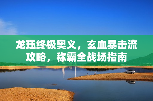 龙珏终极奥义，玄血暴击流攻略，称霸全战场指南