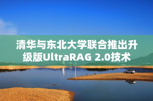 清华与东北大学联合推出升级版UltraRAG 2.0技术 清华与东北大学联合推出升级版UltraRAG 2.0技术