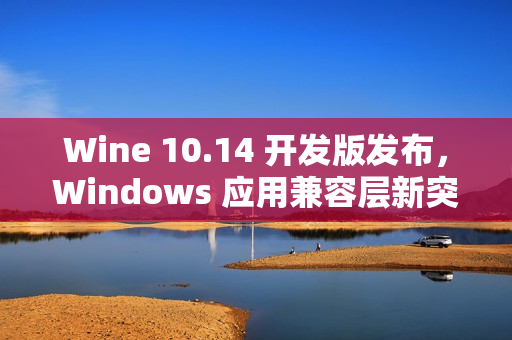 Wine 10.14 开发版发布，Windows 应用兼容层新突破
