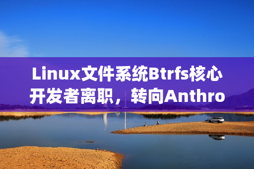 Linux文件系统Btrfs核心开发者离职，转向Anthropic发展之路