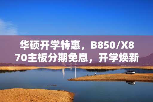 华硕开学特惠，B850/X870主板分期免息，开学焕新季活动启动