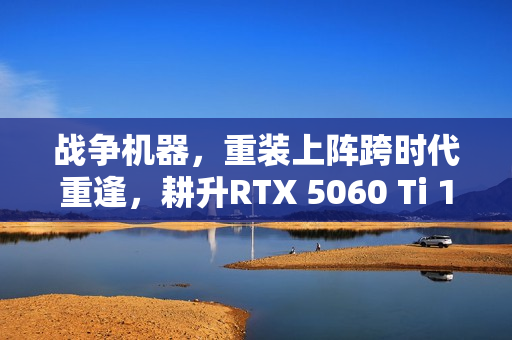 战争机器，重装上阵跨时代重逢，耕升RTX 5060 Ti 16GB追风OC体验分享