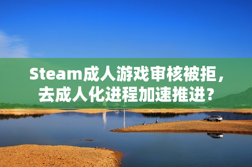 Steam成人游戏审核被拒,去成人化进程加速推进? Steam成人游戏审核被拒,去成人化进程加速推进?
