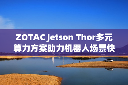 ZOTAC Jetson Thor多元算力方案助力机器人场景快速落地