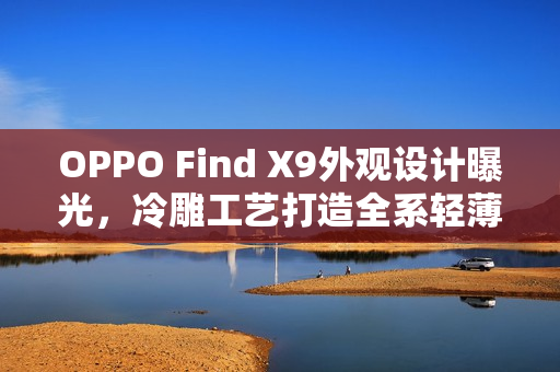 OPPO Find X9外观设计曝光，冷雕工艺打造全系轻薄新境界