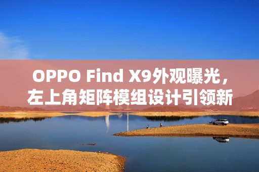 OPPO Find X9外观曝光，左上角矩阵模组设计引领新潮流！