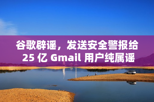 谷歌辟谣，发送安全警报给 25 亿 Gmail 用户纯属谣言