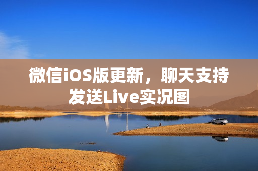 微信iOS版更新，聊天支持发送Live实况图