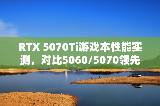 RTX 5070Ti游戏本性能实测，对比5060/5070领先显著